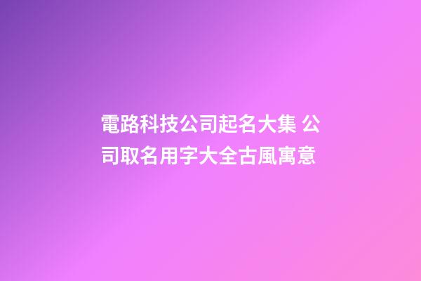 電路科技公司起名大集 公司取名用字大全古風寓意-第1張-公司起名-玄機派